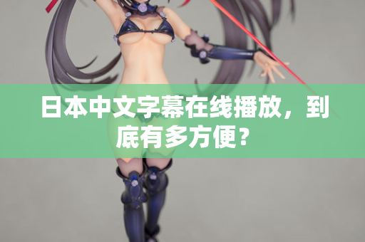 日本中文字幕在线播放，到底有多方便？