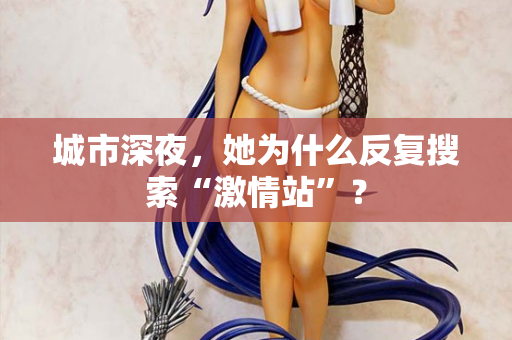 城市深夜，她为什么反复搜索“激情站”？  第1张