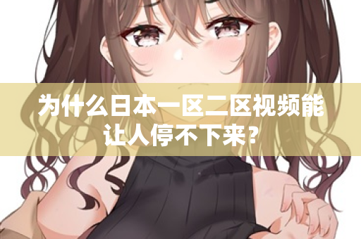 为什么日本一区二区视频能让人停不下来？