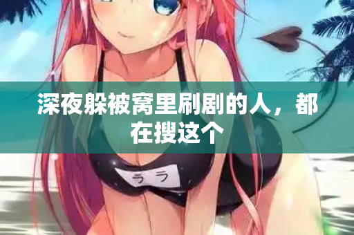 深夜躲被窝里刷剧的人，都在搜这个