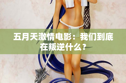 五月天激情电影：我们到底在叛逆什么？