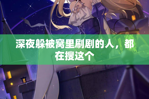 深夜躲被窝里刷剧的人,都在搜这个 第2张 深夜躲被窝里刷剧的人,都在搜这个 第2张