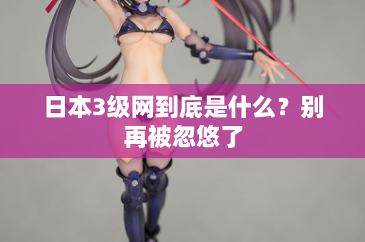 日本3级网到底是什么？别再被忽悠了  第1张