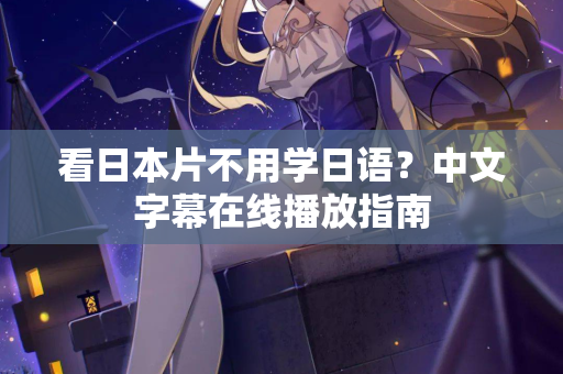 看日本片不用学日语？中文字幕在线播放指南  第1张
