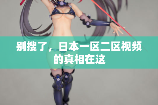 别搜了，日本一区二区视频的真相在这