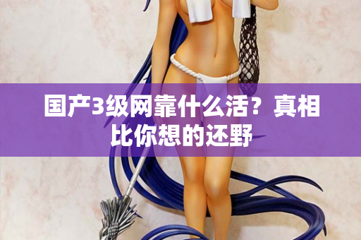 国产3级网靠什么活？真相比你想的还野  第1张