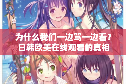 为什么我们一边骂一边看？日韩欧美在线观看的真相