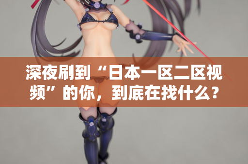 深夜刷到“日本一区二区视频”的你，到底在找什么？