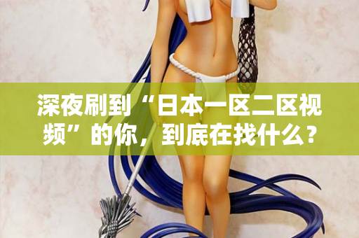 深夜刷到“日本一区二区视频”的你，到底在找什么？  第2张