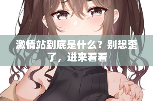 激情站到底是什么?别想歪了,进来看看 第1张 激情站到底是什么?别想歪了,进来看看 第1张