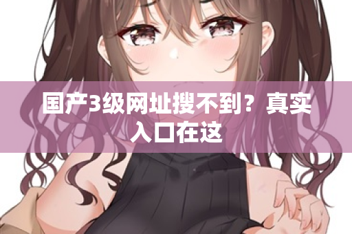 国产3级网址搜不到?真实入口在这 第3张 国产3级网址搜不到?真实入口在这 第3张