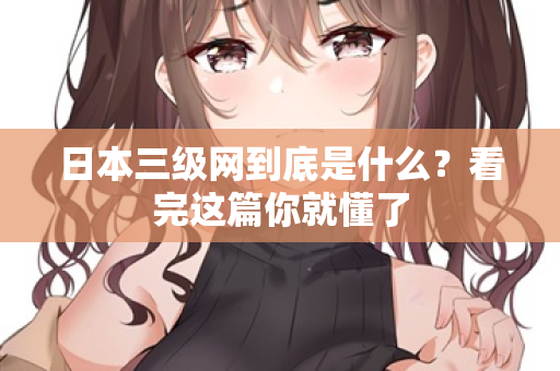 日本三级网到底是什么?看完这篇你就懂了 第2张 日本三级网到底是什么?看完这篇你就懂了 第2张