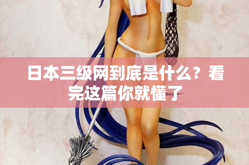 日本三级网到底是什么？看完这篇你就懂了