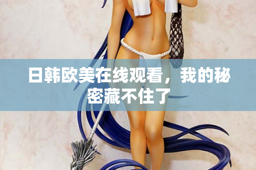 日韩欧美在线观看，我的秘密藏不住了