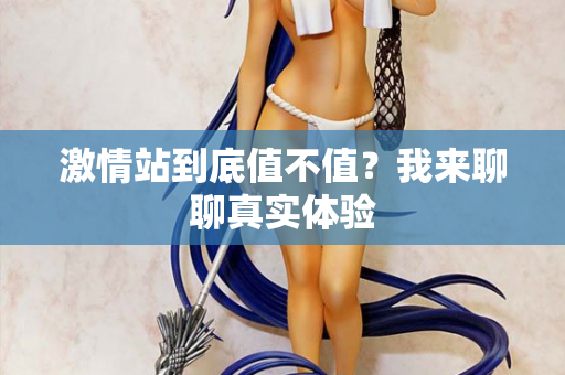 激情站到底值不值？我来聊聊真实体验