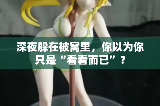 深夜躲在被窝里，你以为你只是“看看而已”？  第1张