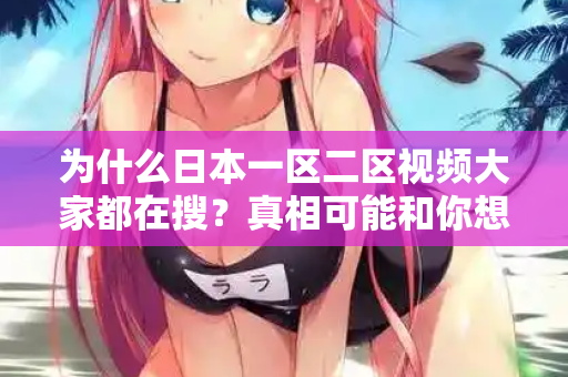 为什么日本一区二区视频大家都在搜？真相可能和你想的不一样  第2张