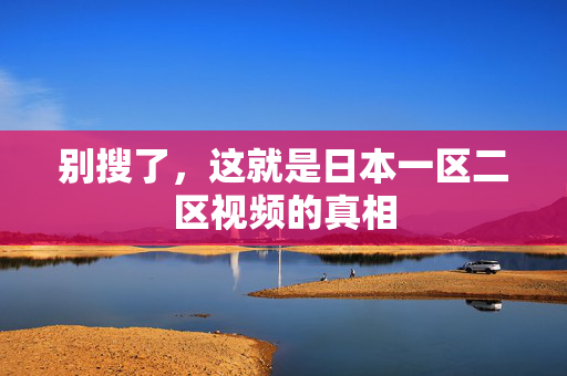 别搜了，这就是日本一区二区视频的真相