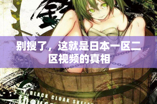 别搜了，这就是日本一区二区视频的真相