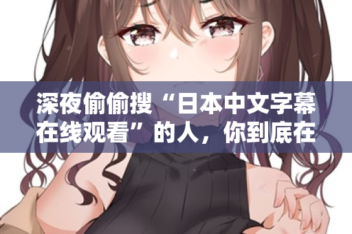 深夜偷偷搜“日本中文字幕在线观看”的人，你到底在看什么