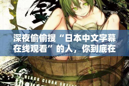 深夜偷偷搜“日本中文字幕在线观看”的人，你到底在看什么