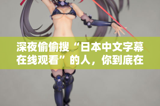 深夜偷偷搜“日本中文字幕在线观看”的人，你到底在看什么
