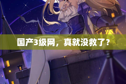 国产3级网，真就没救了？  第1张