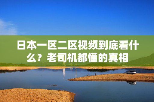 日本一区二区视频到底看什么？老司机都懂的真相  第2张