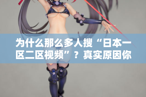 为什么那么多人搜“日本一区二区视频”？真实原因你想不到
