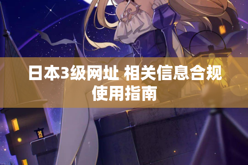 日本3级网址 相关信息合规使用指南