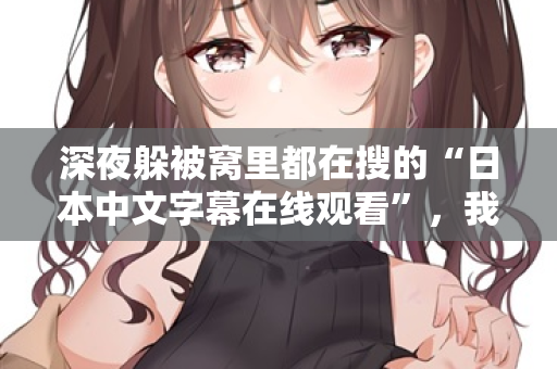 深夜躲被窝里都在搜的“日本中文字幕在线观看”，我懂你  第2张