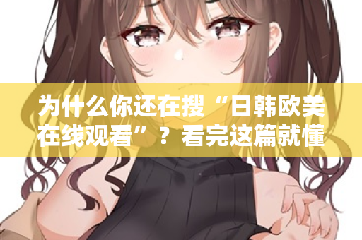 为什么你还在搜“日韩欧美在线观看”？看完这篇就懂了