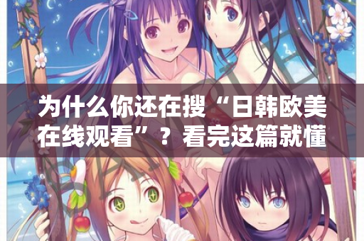 为什么你还在搜“日韩欧美在线观看”？看完这篇就懂了
