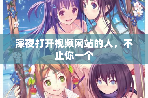 深夜打开视频网站的人，不止你一个  第3张