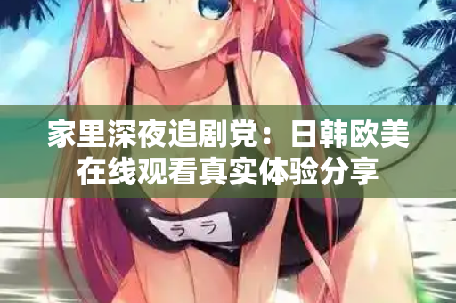 家里深夜追剧党：日韩欧美在线观看真实体验分享  第2张