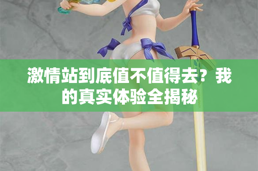 激情站到底值不值得去？我的真实体验全揭秘