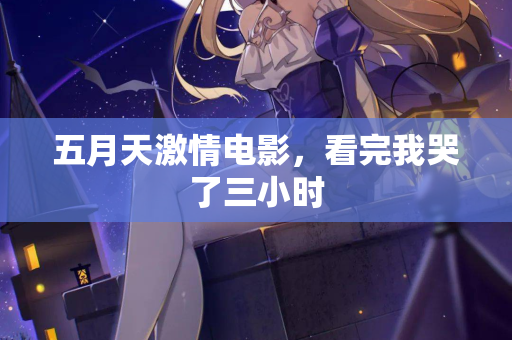 五月天激情电影，看完我哭了三小时