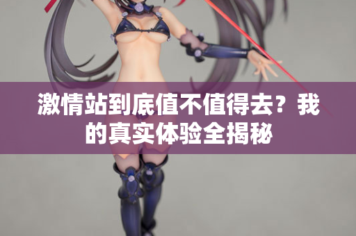 激情站到底值不值得去？我的真实体验全揭秘