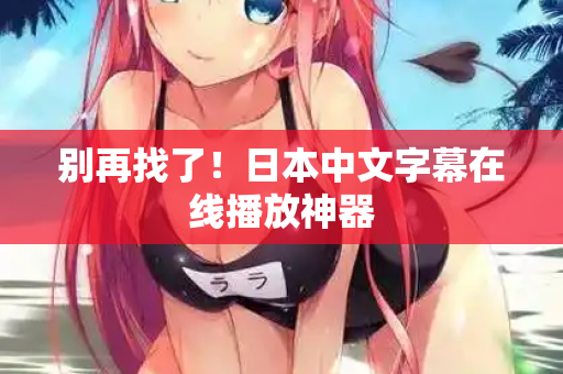 别再找了！日本中文字幕在线播放神器