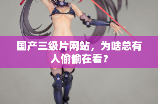 国产三级片网站，为啥总有人偷偷在看？  第1张