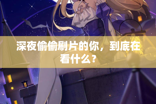 深夜偷偷刷片的你,到底在看什么? 第2张 深夜偷偷刷片的你,到底在看什么? 第2张