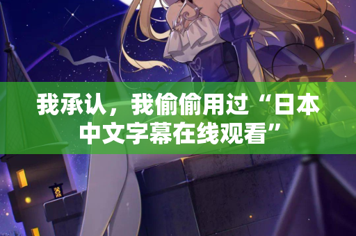 我承认，我偷偷用过“日本中文字幕在线观看”
