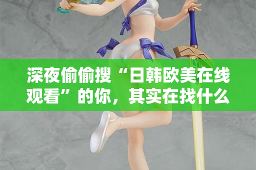 深夜偷偷搜“日韩欧美在线观看”的你，其实在找什么？