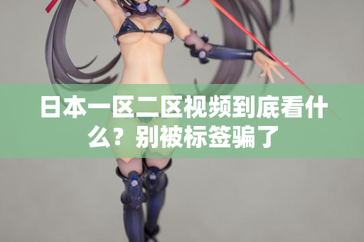 日本一区二区视频到底看什么？别被标签骗了