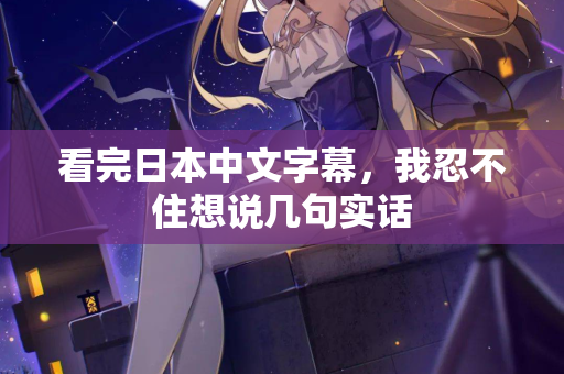 看完日本中文字幕，我忍不住想说几句实话  第1张