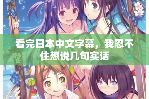 看完日本中文字幕，我忍不住想说几句实话  第2张