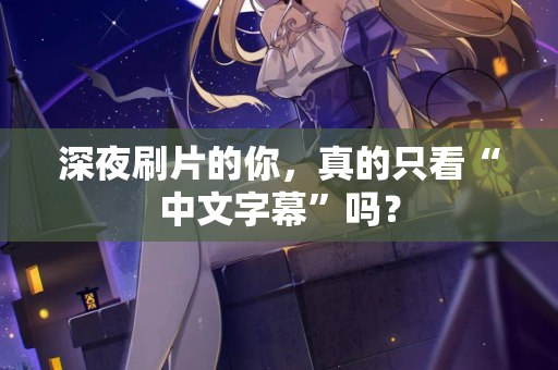 深夜刷片的你，真的只看“中文字幕”吗？
