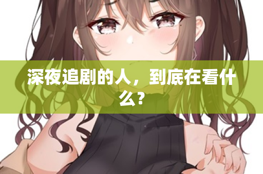 深夜追剧的人，到底在看什么？  第1张