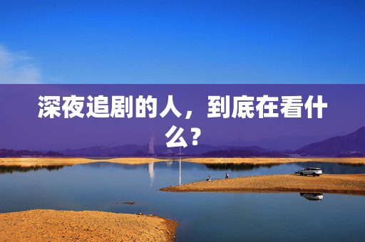 深夜追剧的人，到底在看什么？  第3张