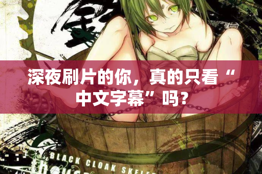 深夜刷片的你，真的只看“中文字幕”吗？